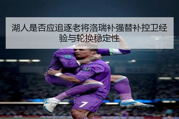 湖人是否应追逐老将洛瑞补强替补控卫经验与轮换稳定性