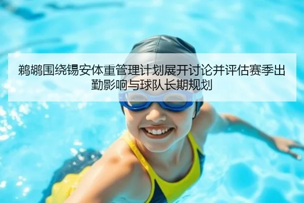 鹈鹕围绕锡安体重管理计划展开讨论并评估赛季出勤影响与球队长期规划