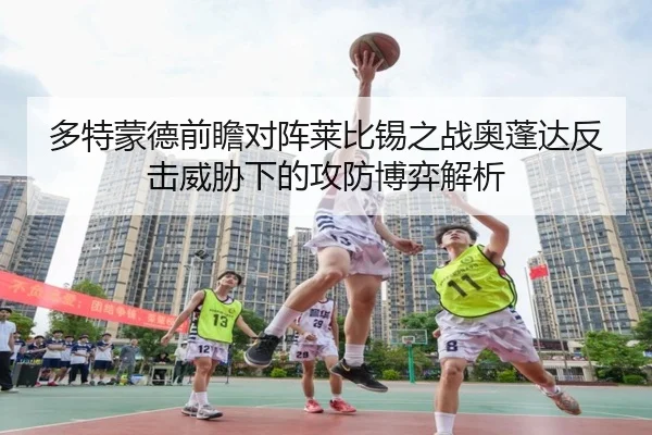 多特蒙德前瞻对阵莱比锡之战奥蓬达反击威胁下的攻防博弈解析